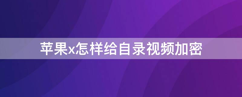 iPhonex怎样给自录视频加密 苹果xr怎么加密视频录像