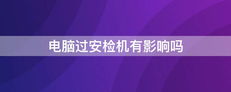 电脑过安检机有影响吗 笔记本电脑过安检机有影响吗