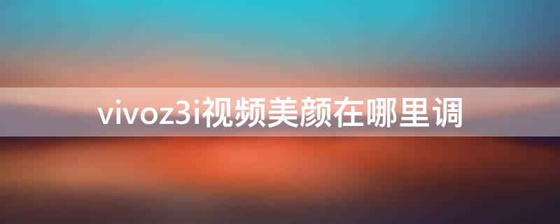 vivoz3i视频美颜在哪里调 vivoz3i视频美颜怎么设置