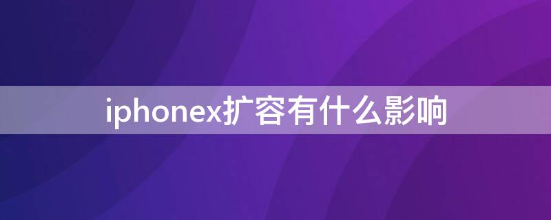 iPhonex扩容有什么影响（苹果x扩容对手机有影响吗）