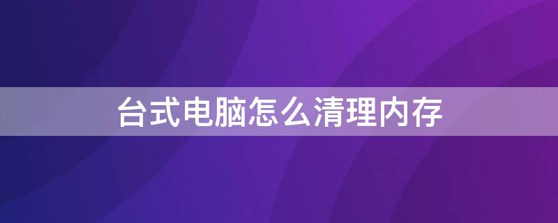 台式电脑怎么清理内存（台式电脑怎么清理内存恢复出厂设置）