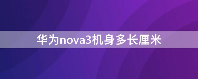 华为nova3机身多长厘米 华为nova3i机身长多少厘米