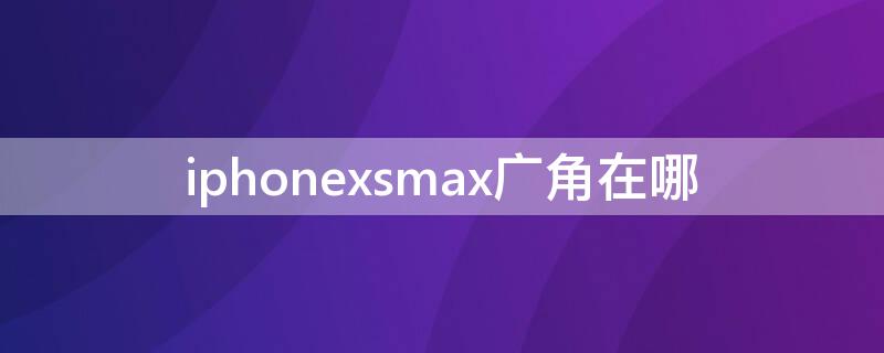 iPhonexsmax广角在哪 苹果xsmax拍照广角在哪