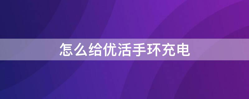 怎么给优活手环充电 优活手环如何充电