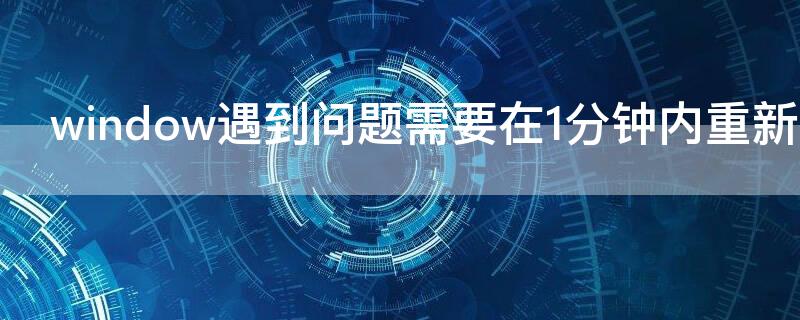 window遇到问题需要在1分钟内重新启动（windows遇到问题并且需要重新启动 1分钟内）