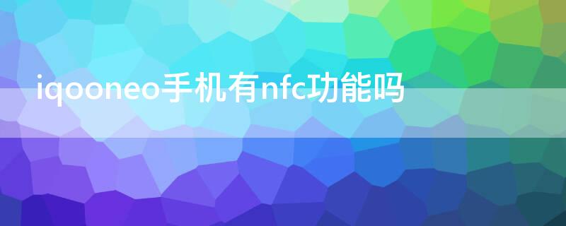 iqooneo手机有nfc功能吗（iqooneo没有nfc功能吗）