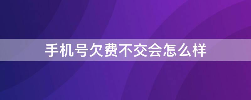 手机号欠费不交会怎么样 手机号要是欠费不交会怎么样