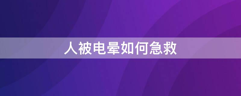 人被电晕如何急救（人被电晕如何急救处理）