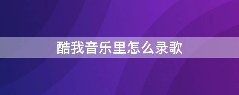 酷我音乐里怎么录歌 酷我音乐里怎么录歌曲