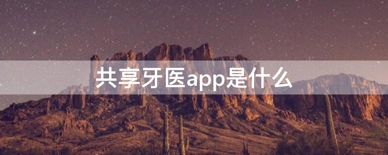 共享牙医app是什么（共享牙医app是什么意思）