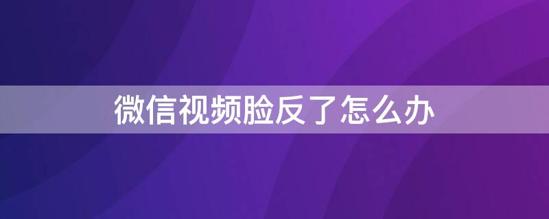 微信视频脸反了怎么办 微信视频聊天脸是反的怎么办