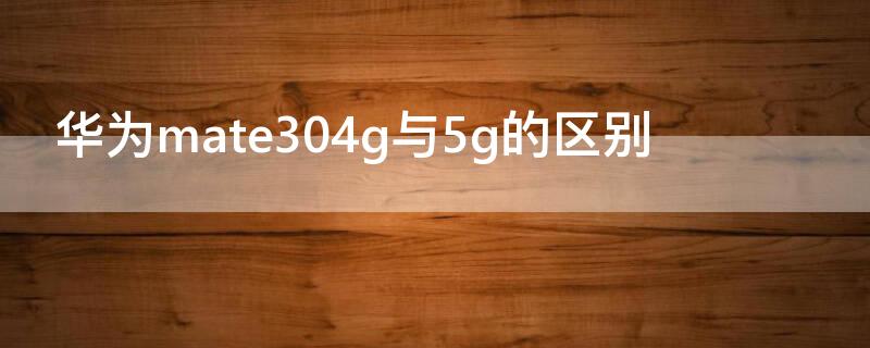 华为mate304g与5g的区别 华为mate304g和5g有什么区别