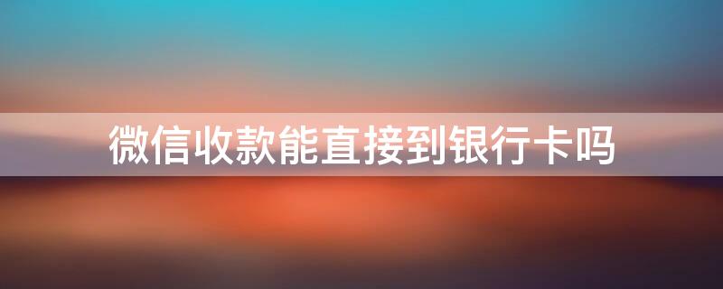 微信收款能直接到银行卡吗 微信收款能直接到银行卡吗怎么弄