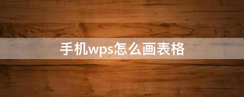 手机wps怎么画表格 手机wps怎么画表格边框