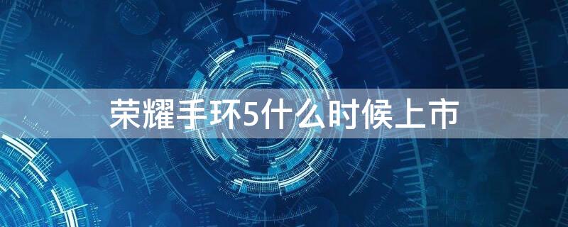 荣耀手环5什么时候上市（荣耀手环5上线时间）