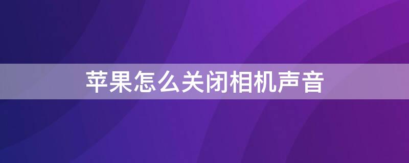 iPhone怎么关闭相机声音 Iphone如何关闭相机声音