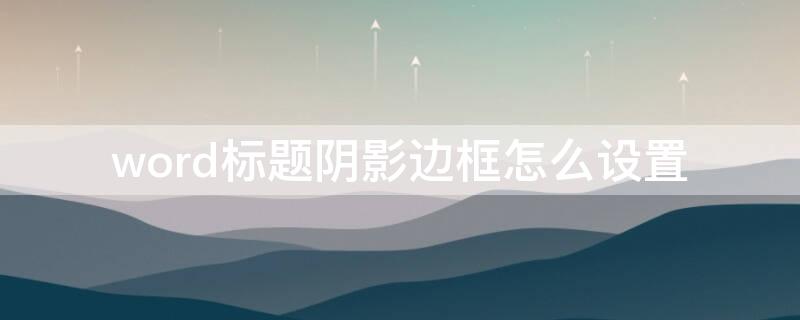 word标题阴影边框怎么设置（word文档标题怎么加阴影边框）