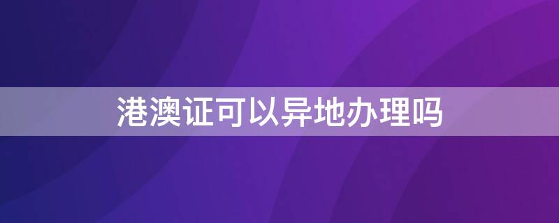 港澳证可以异地办理吗 港澳证可以异地办理吗几天