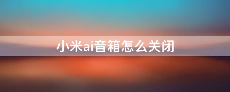 小米ai音箱怎么关闭 小米ai音箱怎么关闭语音控制