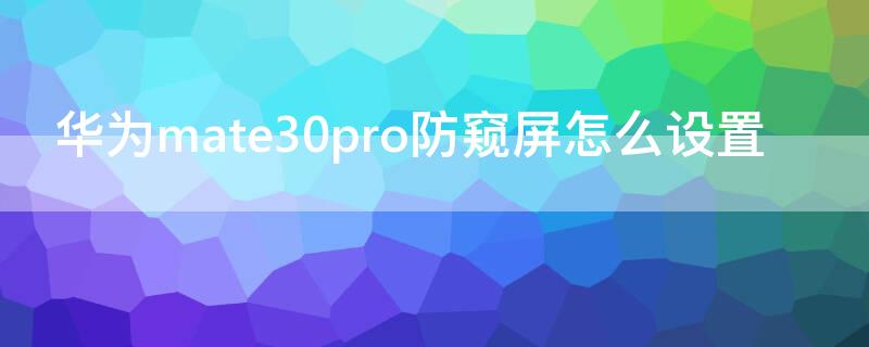 华为mate30pro防窥屏怎么设置 华为mate30pro屏幕防窥怎么设置