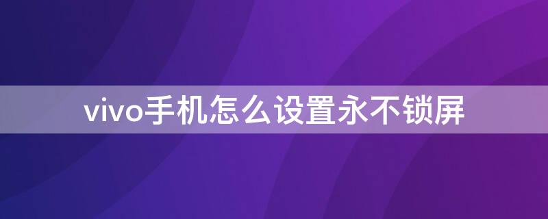 vivo手机怎么设置永不锁屏（vivo手机怎么设置永不锁屏壁纸）