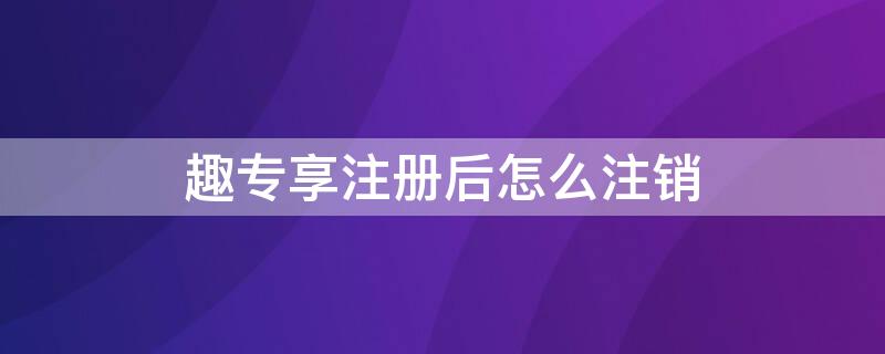 趣专享注册后怎么注销（他趣注销后可以重新注册吗）