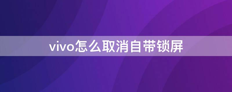 vivo怎么取消自带锁屏 vivo怎么取消自带锁屏壁纸