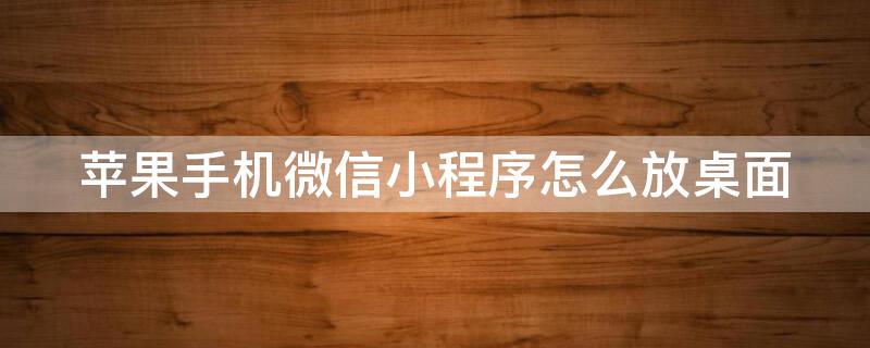 iPhone手机微信小程序怎么放桌面 iphone手机微信小程序怎么放桌面图标