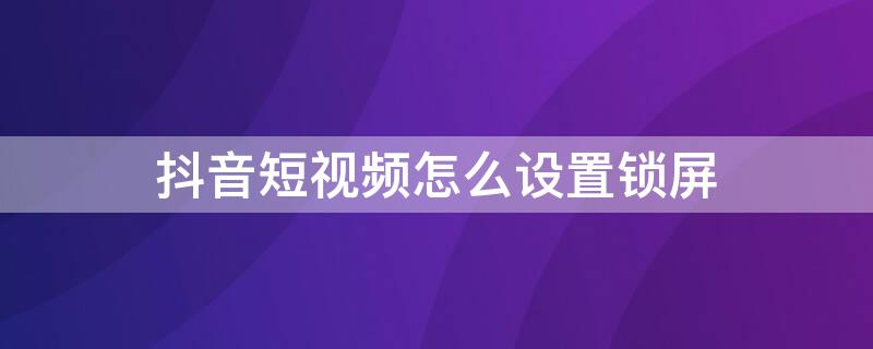 抖音短视频怎么设置锁屏（抖音短视频怎么设置锁屏显示）