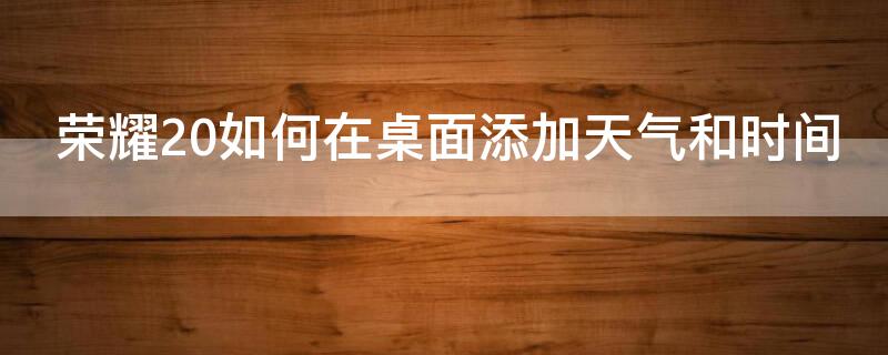 荣耀20如何在桌面添加天气和时间 华为荣耀20桌面怎么添加时间天气