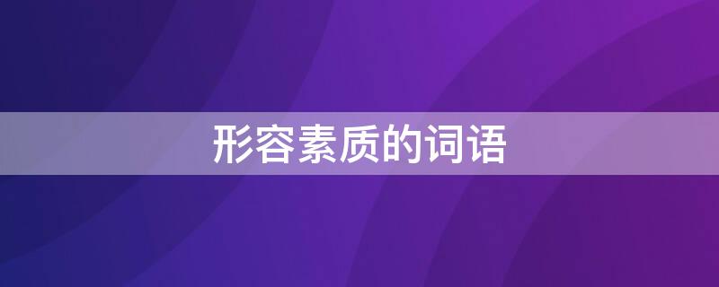 形容素质的词语 形容素质的词语有哪些