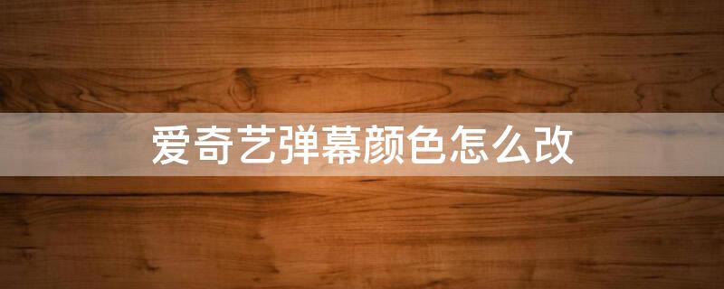 爱奇艺弹幕颜色怎么改 爱奇艺怎么改弹幕字体颜色