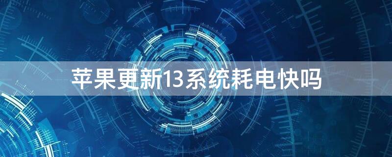 iPhone更新13系统耗电快吗 苹果13待机耗电快