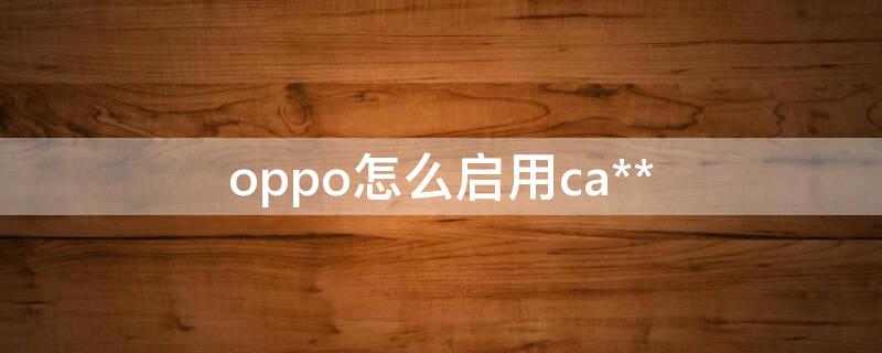 oppo怎么启用ca**（OPPO怎么启用NFC）