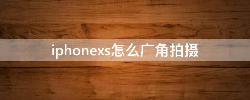 iPhonexs怎么广角拍摄（苹果xs怎么广角拍摄）