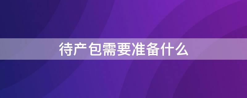 待产包需要准备什么 冬季待产包需要准备什么