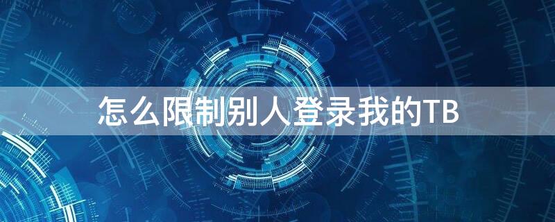 怎么限制别人登录我的TB（怎么限制别人登录我的微信）