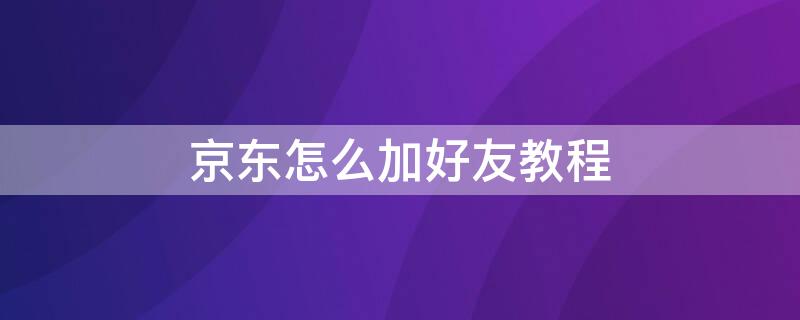 京东怎么加好友教程（京东商城怎么加好友）