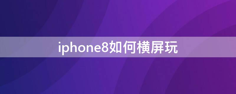 iPhone8如何横屏玩（苹果8plus怎么横屏）