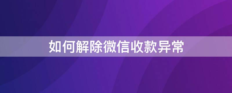 如何解除微信收款异常（如何解除微信收款异常人脸识别）