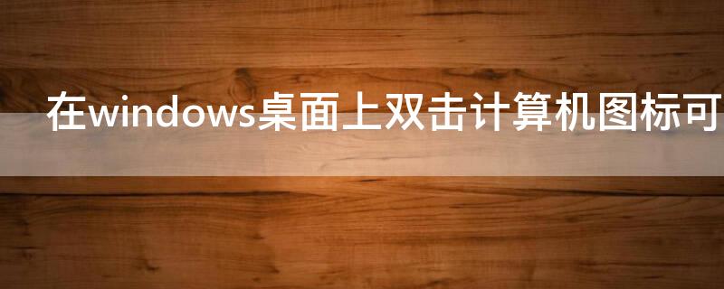 在windows桌面上双击计算机图标可以（在windows桌面上双击计算机图标可以取消吗）