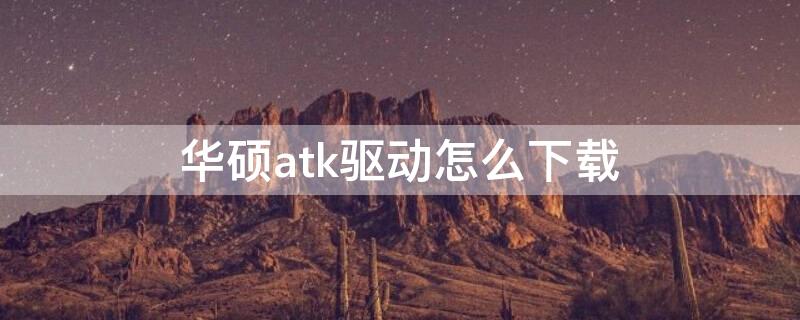 华硕atk驱动怎么下载（华硕官网怎么下载ATK）