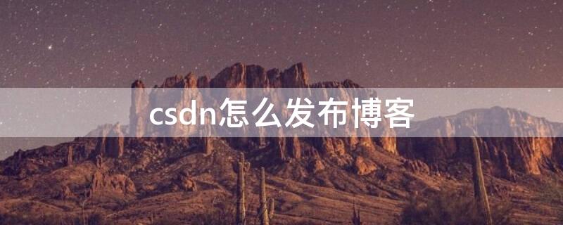 csdn怎么发布博客（csdn如何发布博客）