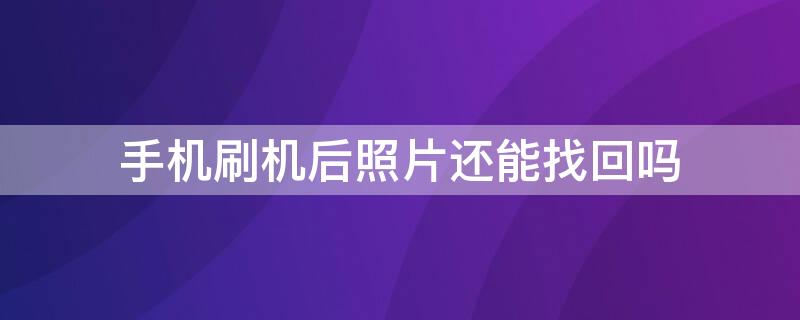 手机刷机后照片还能找回吗（安卓手机刷机后照片还能找回吗）