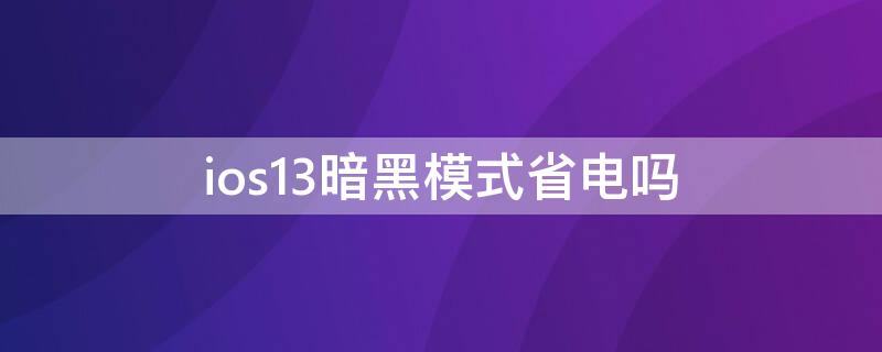 ios13暗黑模式省电吗（ios13有暗黑模式吗）