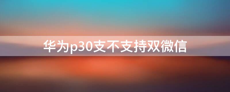 华为p30支不支持双微信 华为p30支持双微信吗?