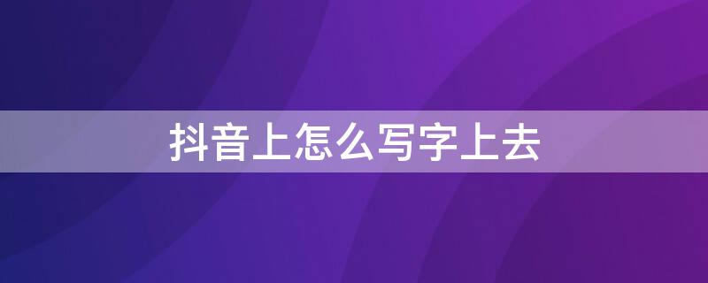 抖音上怎么写字上去（抖音怎么写文字上去）