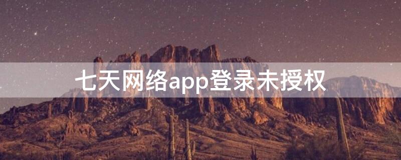 七天网络app登录未授权（七天网app无授权）