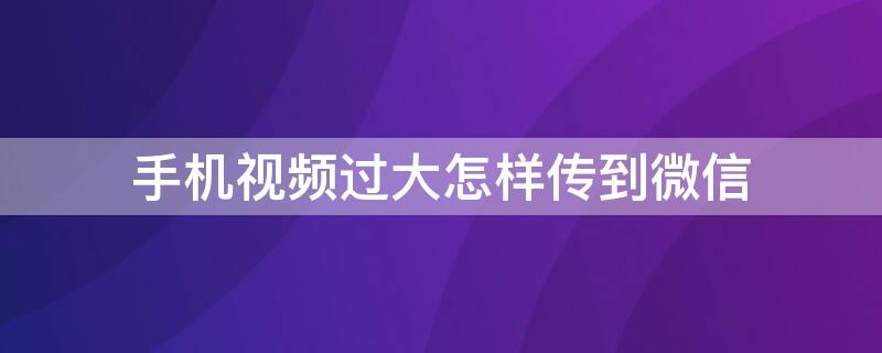 手机视频过大怎样传到微信 手机上视频过大怎么传到微信