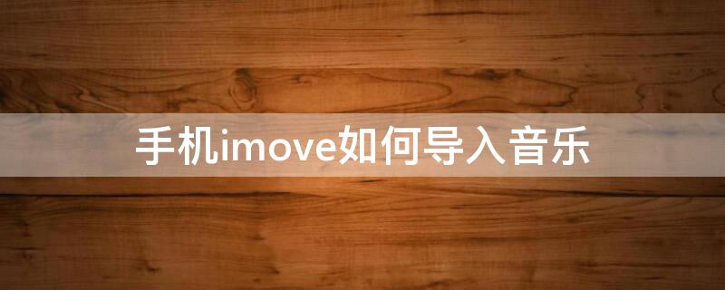 手机imove如何导入音乐（手机imove怎样导入歌曲）